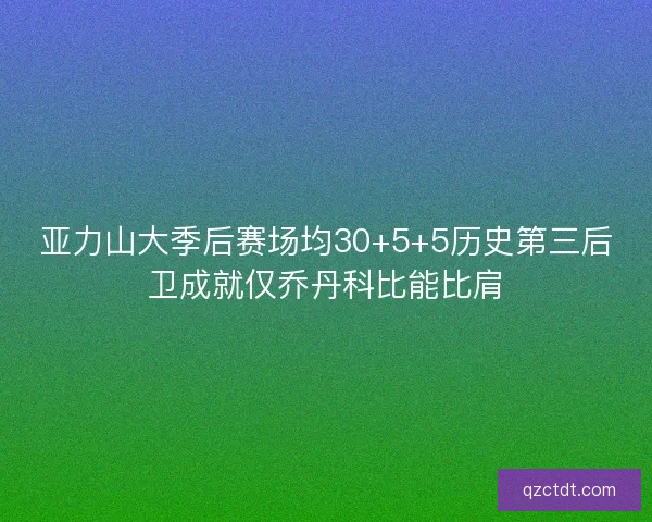 亚力山大季后赛场均30+5+5历史第三后卫成就仅乔丹科比能比肩
