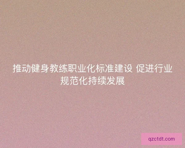推动健身教练职业化标准建设 促进行业规范化持续发展