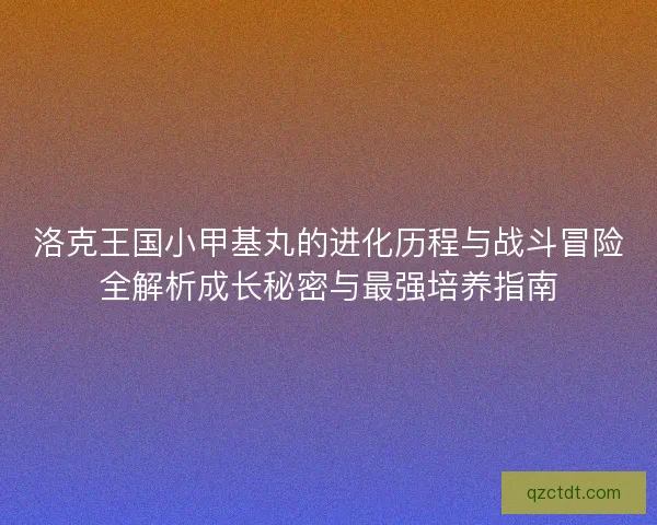 洛克王国小甲基丸的进化历程与战斗冒险全解析成长秘密与最强培养指南