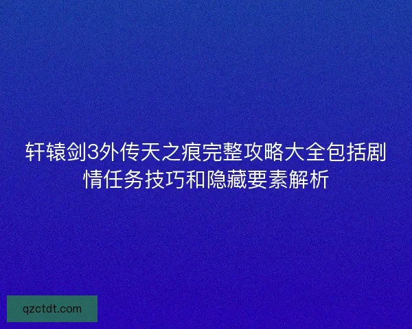轩辕剑3外传天之痕完整攻略大全包括剧情任务技巧和隐藏要素解析