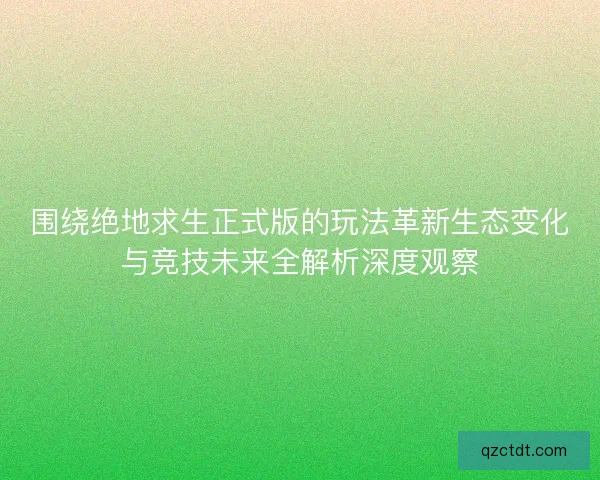 围绕绝地求生正式版的玩法革新生态变化与竞技未来全解析深度观察