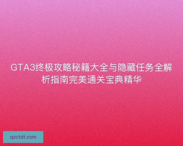 GTA3终极攻略秘籍大全与隐藏任务全解析指南完美通关宝典精华