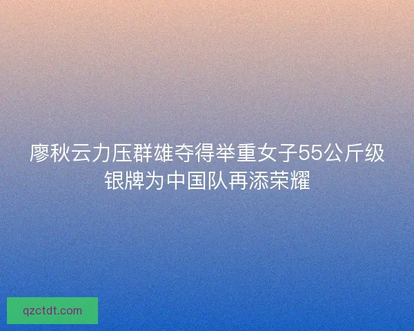廖秋云力压群雄夺得举重女子55公斤级银牌为中国队再添荣耀